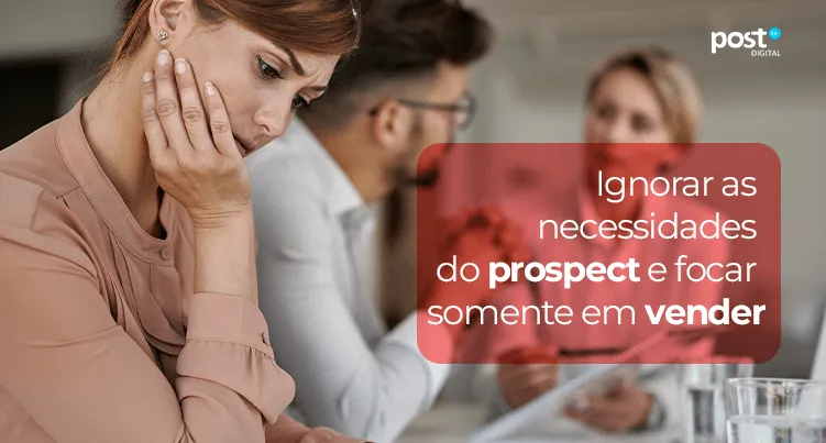 Ignorar as necessidades do prospect e focar somente em vender