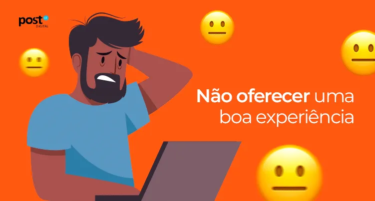 Não oferecer uma boa experiência